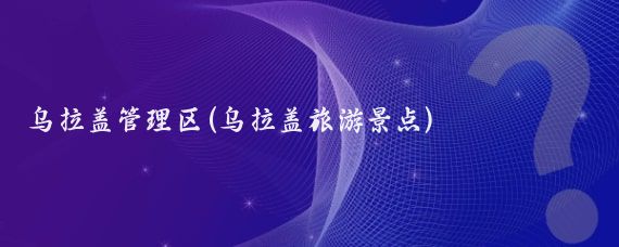 乌拉盖管理区(乌拉盖旅游景点)