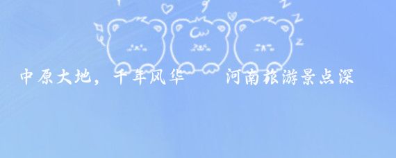 中原大地,千年风华——河南旅游景点深度推荐