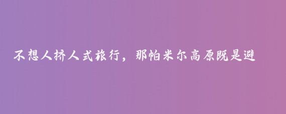 不想人挤人式旅行,那帕米尔高原既是避暑胜地,又是错峰旅行的好去处