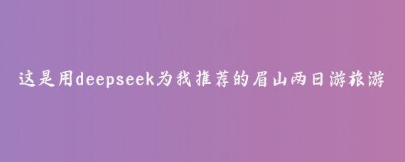 这是用deepseek为我推荐的眉山两日游旅游攻略,还是很到位