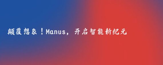 颠覆想象!Manus,开启智能新纪元