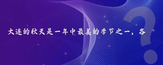 大连的秋天是一年中最美的季节之一,各种美丽的风景和丰富的活动等着你去探索