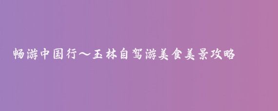 畅游中国行~玉林自驾游美食美景攻略