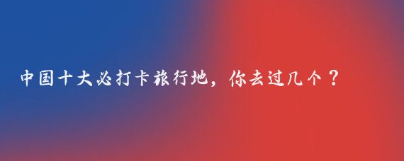 中国十大必打卡旅行地,你去过几个?