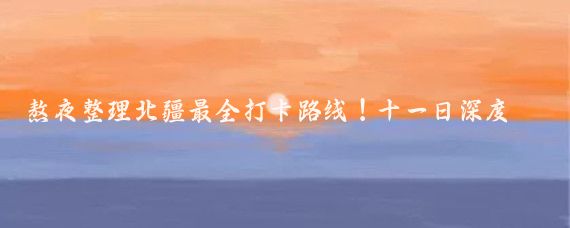 熬夜整理北疆最全打卡路线!十一日深度游保姆级攻略,亲测不踩雷!