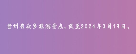 贵州有众多旅游景点,截至2024年3月19日,贵州省有一些较为知名的旅游景点