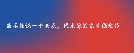 能不能说一个景点,代表你的家乡保定作为历史文化名城和生态旅游胜地