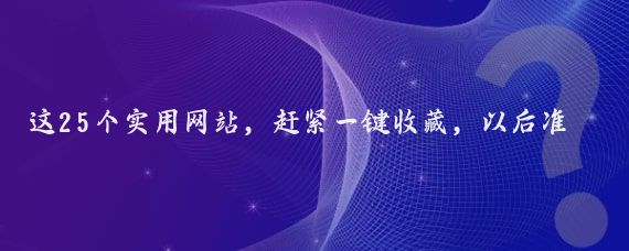 这25个实用网站,赶紧一键收藏,以后准能派上大用场