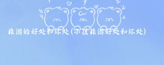 旅游的好处和坏处(小孩旅游好处和坏处)