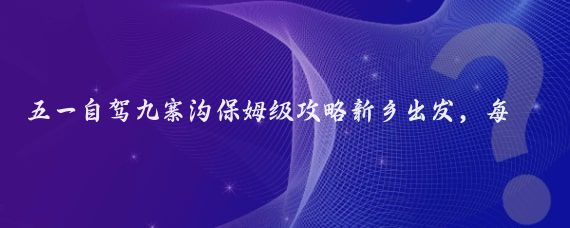 五一自驾九寨沟保姆级攻略新乡出发,每一帧都是壁纸!
