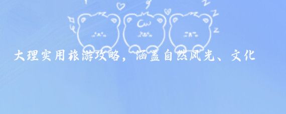 大理实用旅游攻略,涵盖自然风光、文化体验、美食住宿及行程建议
