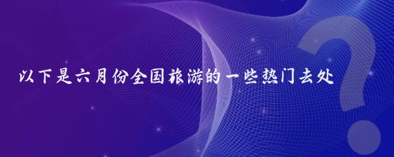 以下是六月份全国旅游的一些热门去处
