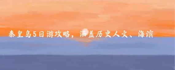 秦皇岛5日游攻略,涵盖历史人文、海滨度假和自然风光,推荐5-10月出行