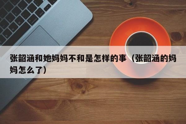 张韶涵和她妈妈不和是怎样的事(张韶涵的妈妈怎么了) 张韶涵和她妈妈不和是怎样的事(张韶涵的妈妈怎么了)