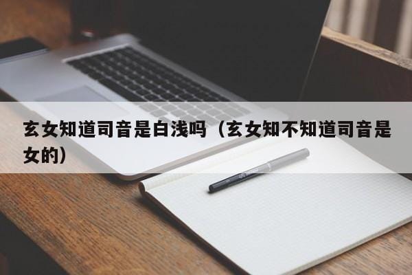玄女知道司音是白浅吗(玄女知不知道司音是女的) 玄女知道司音是白浅吗(玄女知不知道司音是女的)