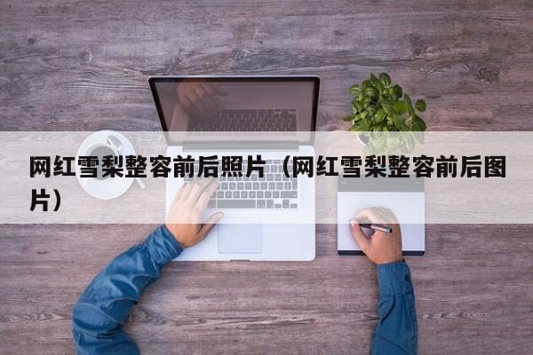网红雪梨整容前后照片(网红雪梨整容前后图片) 网红雪梨整容前后照片(网红雪梨整容前后图片)