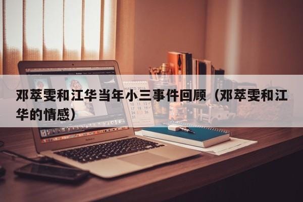 邓萃雯和江华当年小三事件回顾(邓萃雯和江华的情感) 邓萃雯和江华当年小三事件回顾(邓萃雯和江华的情感)
