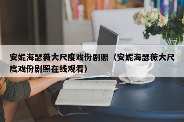 安妮海瑟薇大尺度戏份剧照(安妮海瑟薇大尺度戏份剧照在线观看) 安妮海瑟薇大尺度戏份剧照(安妮海瑟薇大尺度戏份剧照在线观看)