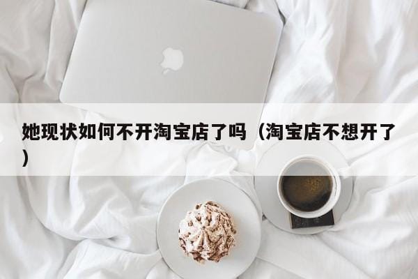 她现状如何不开淘宝店了吗(淘宝店不想开了) 她现状如何不开淘宝店了吗(淘宝店不想开了)
