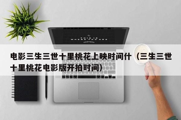 电影三生三世十里桃花上映时间什(三生三世十里桃花电影版开拍时间) 电影三生三世十里桃花上映时间什(三生三世十里桃花电影版开拍时间)