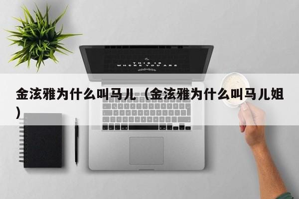 金泫雅为什么叫马儿(金泫雅为什么叫马儿姐) 金泫雅为什么叫马儿(金泫雅为什么叫马儿姐)