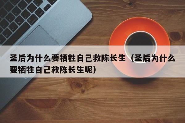 圣后为什么要牺牲自己救陈长生(圣后为什么要牺牲自己救陈长生呢) 圣后为什么要牺牲自己救陈长生(圣后为什么要牺牲自己救陈长生呢)