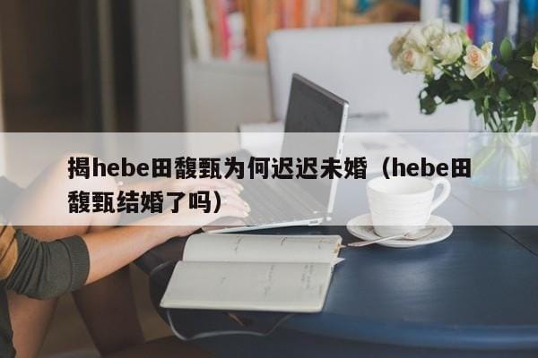 揭hebe田馥甄为何迟迟未婚(hebe田馥甄结婚了吗) 揭hebe田馥甄为何迟迟未婚(hebe田馥甄结婚了吗)