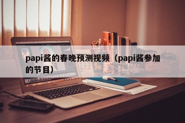 papi酱的春晚预测视频(papi酱参加的节目) papi酱的春晚预测视频(papi酱参加的节目)