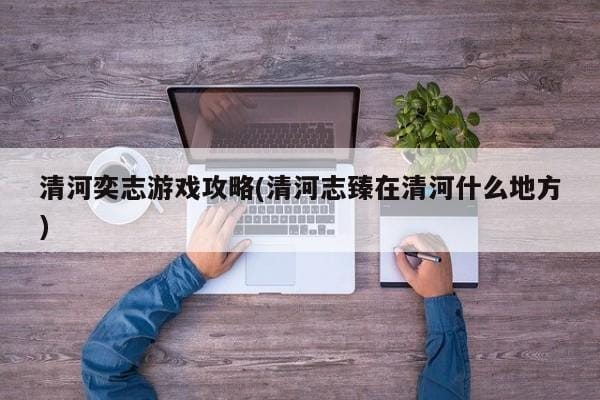 清河奕志游戏攻略(清河志臻在清河什么地方)