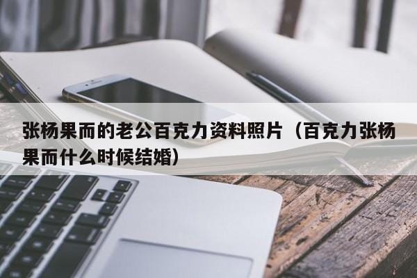 张杨果而的老公百克力资料照片(百克力张杨果而什么时候结婚) 张杨果而的老公百克力资料照片(百克力张杨果而什么时候结婚)
