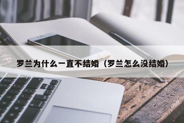 罗兰为什么一直不结婚(罗兰怎么没结婚) 罗兰为什么一直不结婚(罗兰怎么没结婚)
