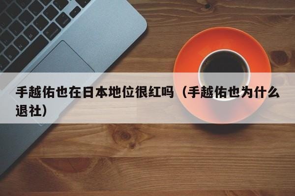 手越佑也在日本地位很红吗(手越佑也为什么退社) 手越佑也在日本地位很红吗(手越佑也为什么退社)