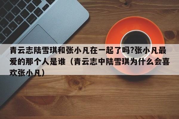 青云志陆雪琪和张小凡在一起了吗?张小凡最爱的那个人是谁(青云志中陆雪琪为什么会喜欢张小凡) 青云志陆雪琪和张小凡在一起了吗?张小凡最爱的那个人是谁(青云志中陆雪琪为什么会喜欢张小凡)