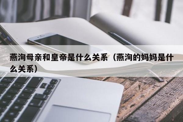 燕洵母亲和皇帝是什么关系(燕洵的妈妈是什么关系) 燕洵母亲和皇帝是什么关系(燕洵的妈妈是什么关系)