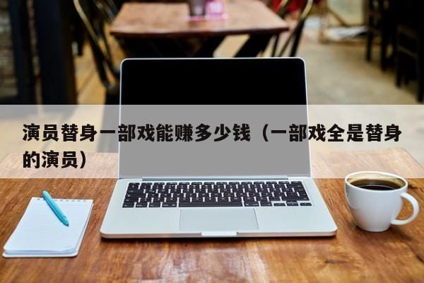 演员替身一部戏能赚多少钱(一部戏全是替身的演员) 演员替身一部戏能赚多少钱(一部戏全是替身的演员)