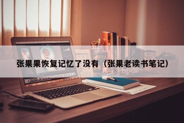 张果果恢复记忆了没有(张果老读书笔记) 张果果恢复记忆了没有(张果老读书笔记)