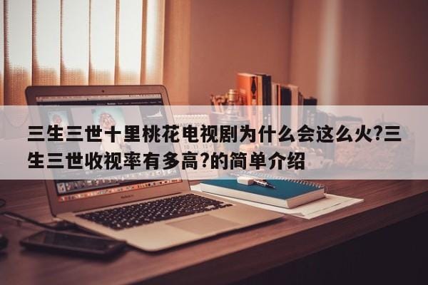 三生三世十里桃花电视剧为什么会这么火?三生三世收视率有多高?的简单介绍 三生三世十里桃花电视剧为什么会这么火?三生三世收视率有多高?的简单介绍
