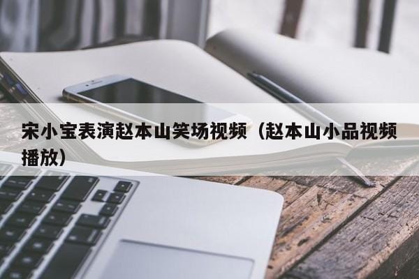宋小宝表演赵本山笑场视频(赵本山小品视频播放) 宋小宝表演赵本山笑场视频(赵本山小品视频播放)