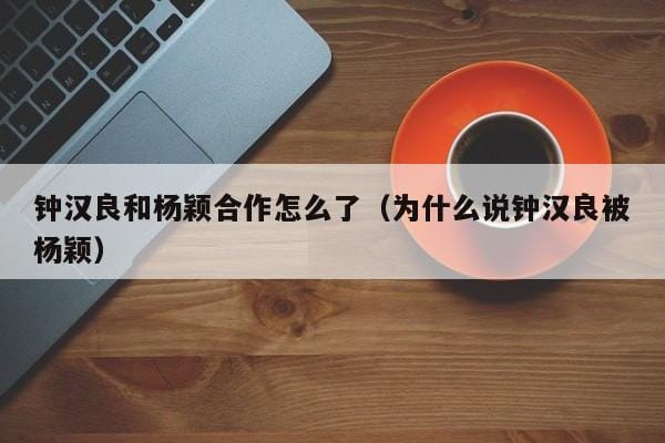钟汉良和杨颖合作怎么了(为什么说钟汉良被杨颖) 钟汉良和杨颖合作怎么了(为什么说钟汉良被杨颖)