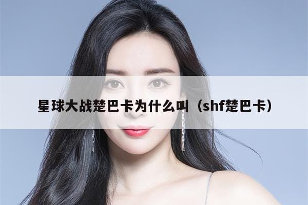 星球大战楚巴卡为什么叫(shf楚巴卡) 星球大战楚巴卡为什么叫(shf楚巴卡)