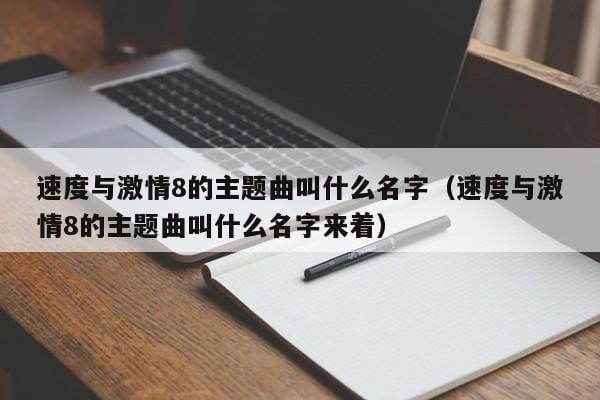 速度与激情8的主题曲叫什么名字(速度与激情8的主题曲叫什么名字来着) 速度与激情8的主题曲叫什么名字(速度与激情8的主题曲叫什么名字来着)