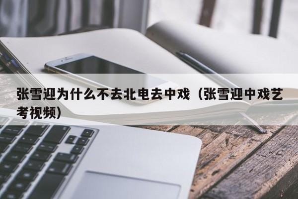 张雪迎为什么不去北电去中戏(张雪迎中戏艺考视频) 张雪迎为什么不去北电去中戏(张雪迎中戏艺考视频)