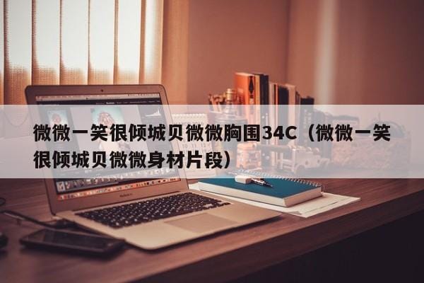 微微一笑很倾城贝微微胸围34C(微微一笑很倾城贝微微身材片段) 微微一笑很倾城贝微微胸围34C(微微一笑很倾城贝微微身材片段)