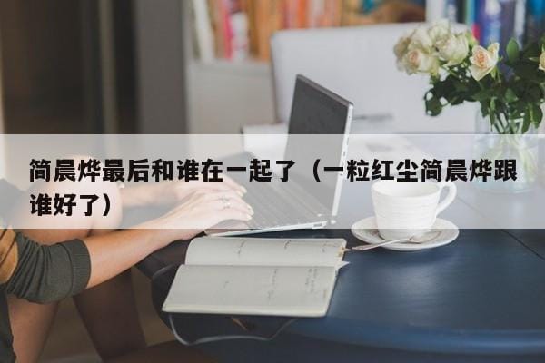 简晨烨最后和谁在一起了(一粒红尘简晨烨跟谁好了) 简晨烨最后和谁在一起了(一粒红尘简晨烨跟谁好了)