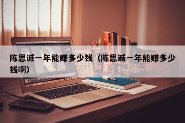 陈思诚一年能赚多少钱(陈思诚一年能赚多少钱啊) 陈思诚一年能赚多少钱(陈思诚一年能赚多少钱啊)