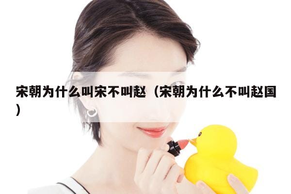 宋朝为什么叫宋不叫赵(宋朝为什么不叫赵国) 宋朝为什么叫宋不叫赵(宋朝为什么不叫赵国)