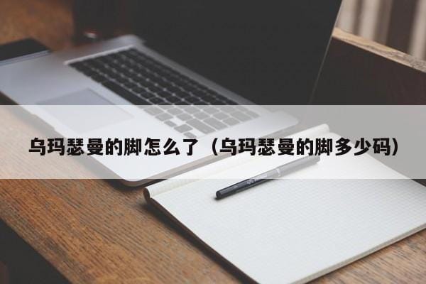 乌玛瑟曼的脚怎么了(乌玛瑟曼的脚多少码) 乌玛瑟曼的脚怎么了(乌玛瑟曼的脚多少码)