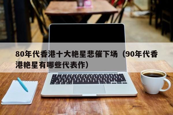 80年代香港十大艳星悲催下场(90年代香港艳星有哪些代表作) 80年代香港十大艳星悲催下场(90年代香港艳星有哪些代表作)