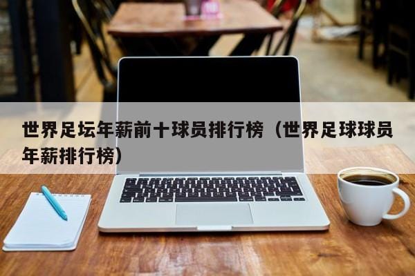世界足坛年薪前十球员排行榜(世界足球球员年薪排行榜) 世界足坛年薪前十球员排行榜(世界足球球员年薪排行榜)