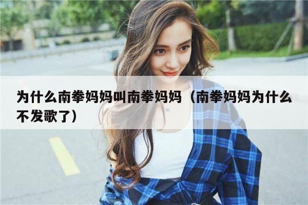 为什么南拳妈妈叫南拳妈妈(南拳妈妈为什么不发歌了) 为什么南拳妈妈叫南拳妈妈(南拳妈妈为什么不发歌了)